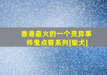 香港最火的一个灵异事件鬼点餐系列[柴犬]